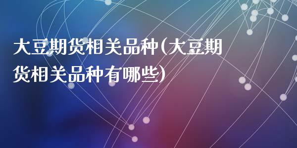 大豆期货相关品种(大豆期货相关品种有哪些)_https://www.liuyiidc.com_财经要闻_第1张