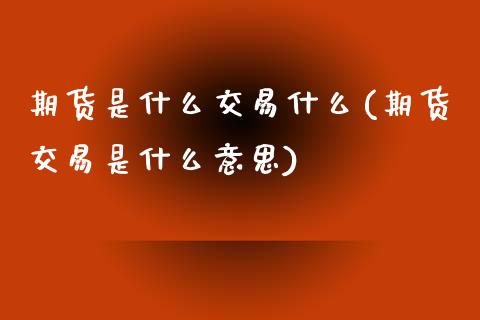 期货是什么交易什么(期货交易是什么意思)_https://www.liuyiidc.com_期货知识_第1张