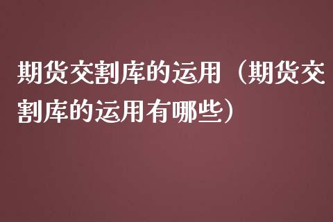 期货交割库的运用（期货交割库的运用有哪些）_https://www.liuyiidc.com_理财百科_第1张