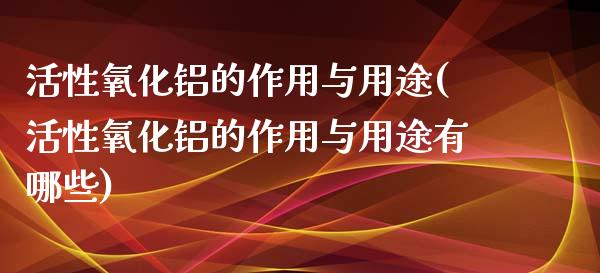 活性氧化铝的作用与用途(活性氧化铝的作用与用途有哪些)_https://www.liuyiidc.com_国际期货_第1张