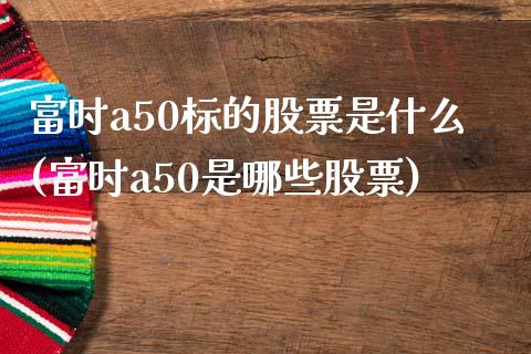 富时a50标的股票是什么(富时a50是哪些股票)_https://www.liuyiidc.com_股票理财_第1张