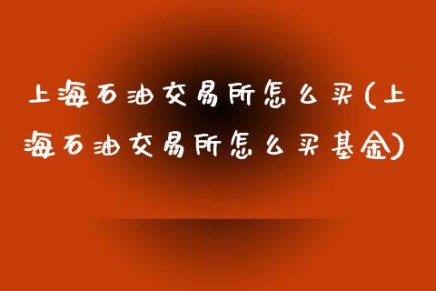 上海石油交易所怎么买(上海石油交易所怎么买基金)_https://www.liuyiidc.com_期货品种_第1张