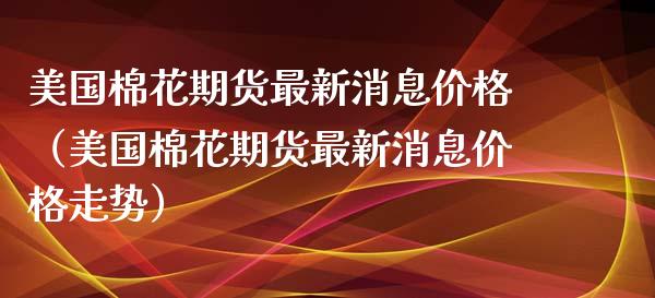 美国棉花期货最新（美国棉花期货最新走势）_https://www.liuyiidc.com_黄金期货_第1张