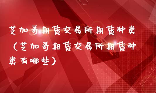 芝加哥期货交易所期货种类（芝加哥期货交易所期货种类有哪些）_https://www.liuyiidc.com_理财百科_第1张