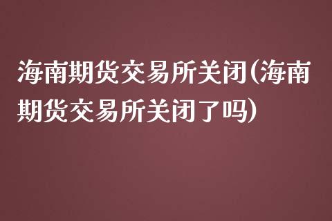 海南期货交易所关闭(海南期货交易所关闭了吗)_https://www.liuyiidc.com_期货知识_第1张