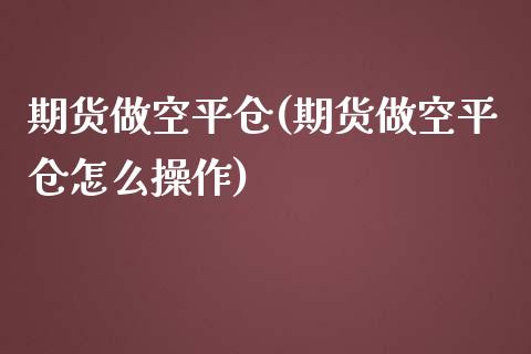 期货做空平仓(期货做空平仓怎么操作)_https://www.liuyiidc.com_期货品种_第1张