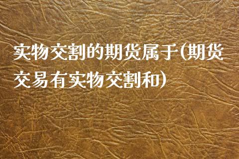 实物交割的期货属于(期货交易有实物交割和)_https://www.liuyiidc.com_道指直播_第1张