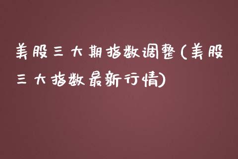 美股三大期指数调整(美股三大指数最新行情)_https://www.liuyiidc.com_国际期货_第1张