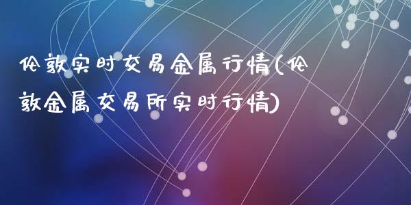 伦敦实时交易金属行情(伦敦金属交易所实时行情)_https://www.liuyiidc.com_期货理财_第1张