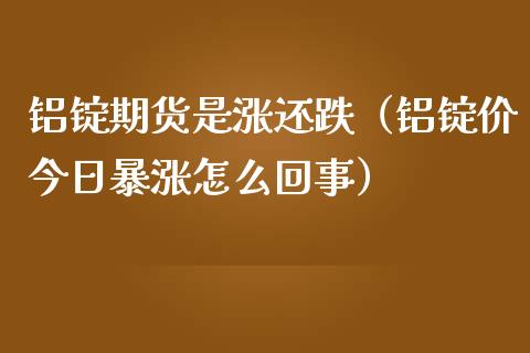 铝锭期货是涨还跌（铝锭价今日暴涨怎么回事）_https://www.liuyiidc.com_期货理财_第1张