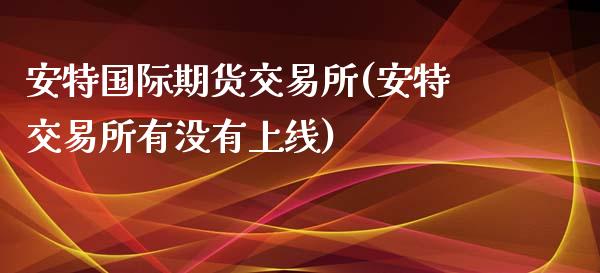 安特国际期货交易所(安特交易所有没有上线)_https://www.liuyiidc.com_期货理财_第1张