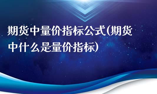 期货中量价指标公式(期货中什么是量价指标)_https://www.liuyiidc.com_期货品种_第1张