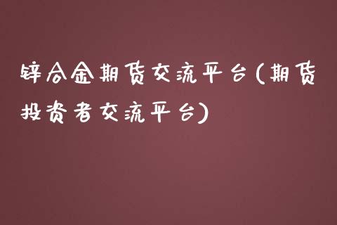 锌合金期货交流平台(期货投资者交流平台)_https://www.liuyiidc.com_理财百科_第1张