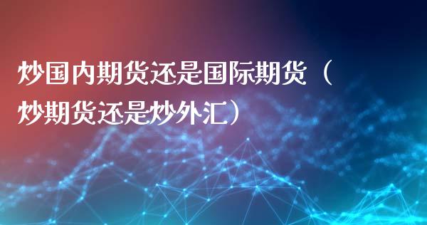 炒国内期货还是国际期货（炒期货还是炒外汇）_https://www.liuyiidc.com_期货理财_第1张