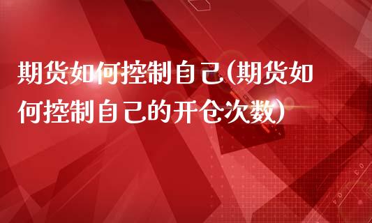 期货如何控制自己(期货如何控制自己的开仓次数)