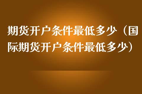 期货条件最低多少（国际期货条件最低多少）_https://www.liuyiidc.com_理财百科_第1张