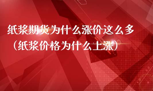 纸浆期货为什么涨价这么多（纸浆为什么上涨）_https://www.liuyiidc.com_期货理财_第1张