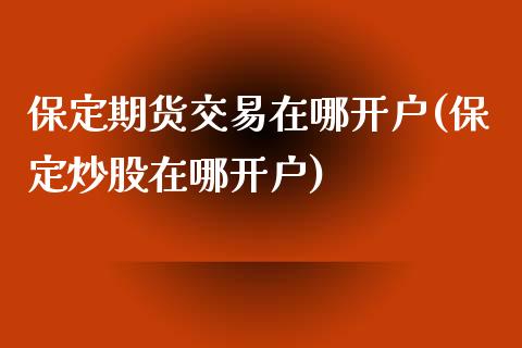 保定期货交易在哪开户(保定炒股在哪开户)_https://www.liuyiidc.com_国际期货_第1张