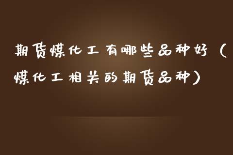 期货煤化工有哪些品种好（煤化工相关的期货品种）_https://www.liuyiidc.com_原油直播室_第1张