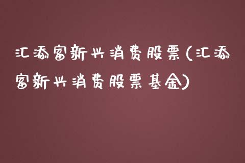 汇添富新兴消费股票(汇添富新兴消费股票基金)_https://www.liuyiidc.com_股票理财_第1张