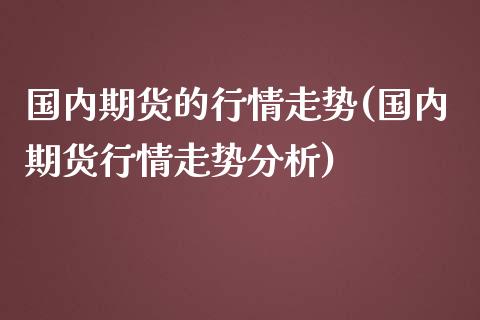 国内期货的行情走势(国内期货行情走势分析)_https://www.liuyiidc.com_期货知识_第1张