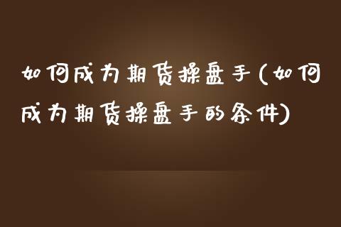 如何成为期货操盘手(如何成为期货操盘手的条件)_https://www.liuyiidc.com_期货知识_第1张