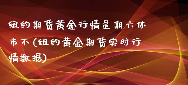 纽约期货黄金行情星期六休市不(纽约黄金期货实时行情数据)_https://www.liuyiidc.com_期货交易所_第1张