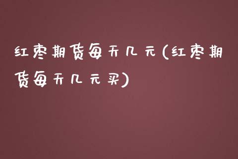 红枣期货每天几元(红枣期货每天几元买)_https://www.liuyiidc.com_国际期货_第1张