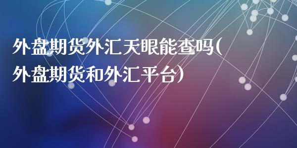 外盘期货外汇天眼能查吗(外盘期货和外汇平台)_https://www.liuyiidc.com_期货软件_第1张