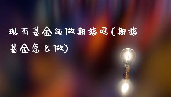 现有基金能做期指吗(期指基金怎么做)_https://www.liuyiidc.com_国际期货_第1张