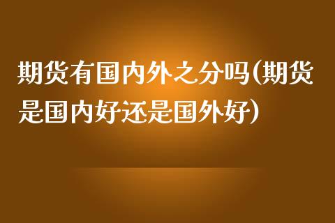 期货有国内外之分吗(期货是国内好还是国外好)_https://www.liuyiidc.com_期货品种_第1张