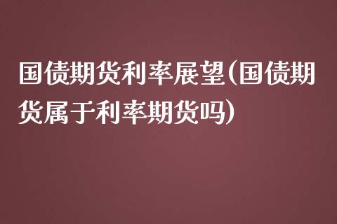 国债期货利率展望(国债期货属于利率期货吗)_https://www.liuyiidc.com_期货知识_第1张