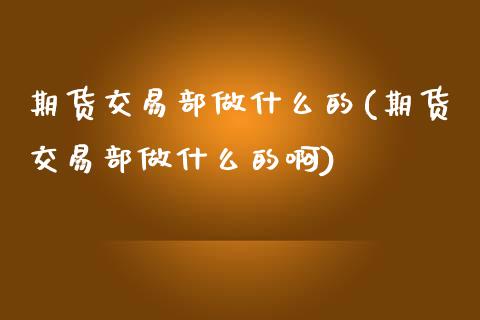 期货交易部做什么的(期货交易部做什么的啊)_https://www.liuyiidc.com_财经要闻_第1张