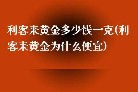 利客来黄金多少钱一克(利客来黄金为什么便宜)_https://www.liuyiidc.com_期货知识_第1张