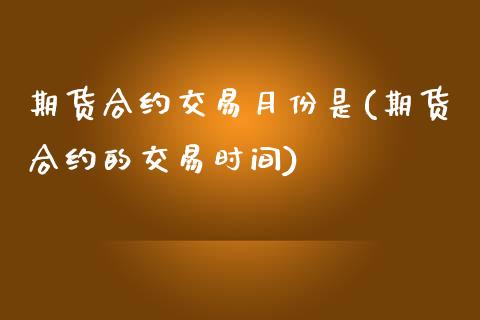 期货合约交易月份是(期货合约的交易时间)_https://www.liuyiidc.com_理财品种_第1张