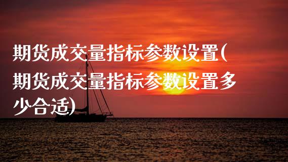 期货成交量指标参数设置(期货成交量指标参数设置多少合适)_https://www.liuyiidc.com_财经要闻_第1张