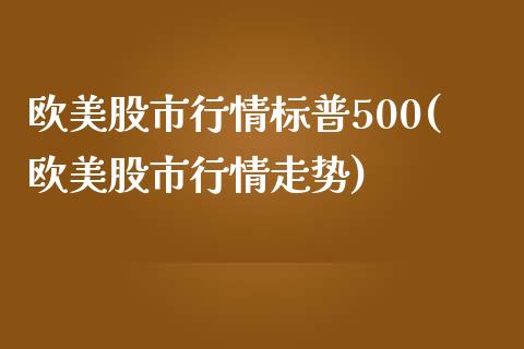 欧美股市行情标普500(欧美股市行情走势)_https://www.liuyiidc.com_国际期货_第1张