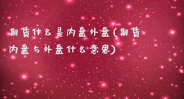 期货什么是内盘外盘(期货内盘与外盘什么意思)_https://www.liuyiidc.com_期货知识_第1张