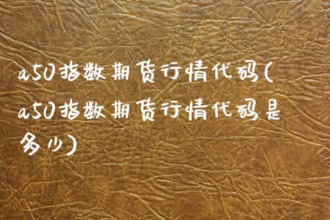 a50指数期货行情代码(a50指数期货行情代码是多少)_https://www.liuyiidc.com_基金理财_第1张