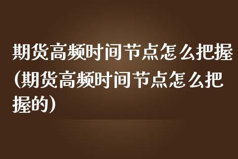 期货高频时间节点怎么把握(期货高频时间节点怎么把握的)_https://www.liuyiidc.com_期货交易所_第1张