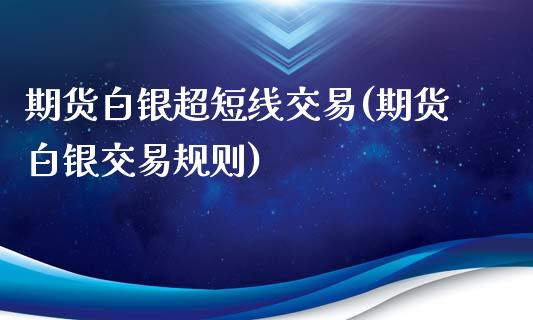 期货白银超短线交易(期货白银交易规则)_https://www.liuyiidc.com_期货直播_第1张