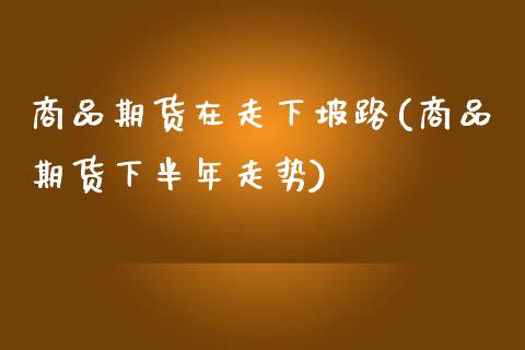 商品期货在走下坡路(商品期货下半年走势)_https://www.liuyiidc.com_理财品种_第1张