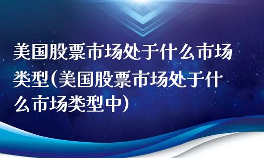 美国股票市场处于什么市场类型(美国股票市场处于什么市场类型中)_https://www.liuyiidc.com_股票理财_第1张