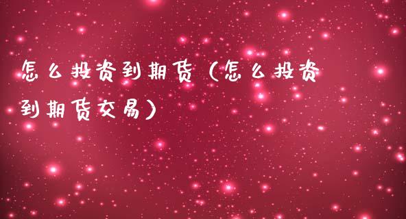 怎么投资到期货（怎么投资到期货交易）_https://www.liuyiidc.com_期货理财_第1张