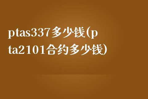 ptas337多少钱(pta2101合约多少钱)_https://www.liuyiidc.com_期货直播_第1张