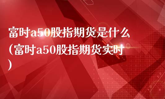 富时a50股指期货是什么(富时a50股指期货实时)_https://www.liuyiidc.com_股票理财_第1张