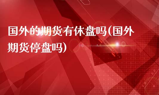 国外的期货有休盘吗(国外期货停盘吗)_https://www.liuyiidc.com_纳指直播_第1张