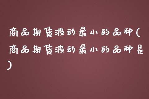 商品期货波动最小的品种(商品期货波动最小的品种是)_https://www.liuyiidc.com_期货软件_第1张