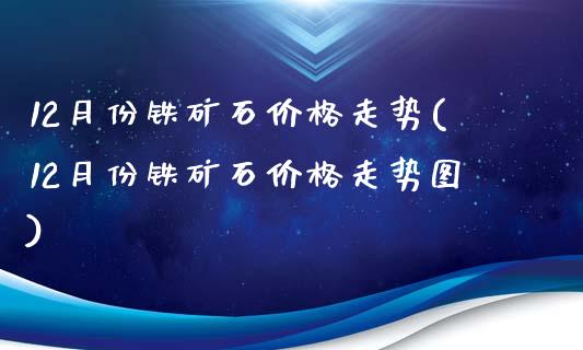 12月份铁矿石走势(12月份铁矿石走势图)_https://www.liuyiidc.com_国际期货_第1张