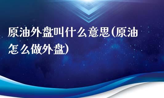 原油外盘叫什么意思(原油怎么做外盘)_https://www.liuyiidc.com_国际期货_第1张